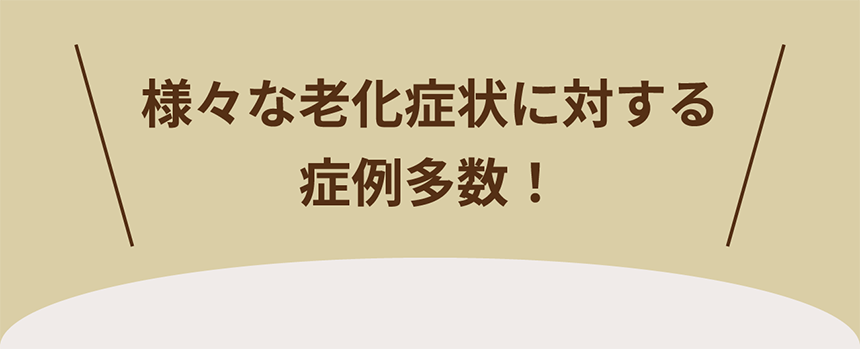 様々な老化症状に対する症例多数！