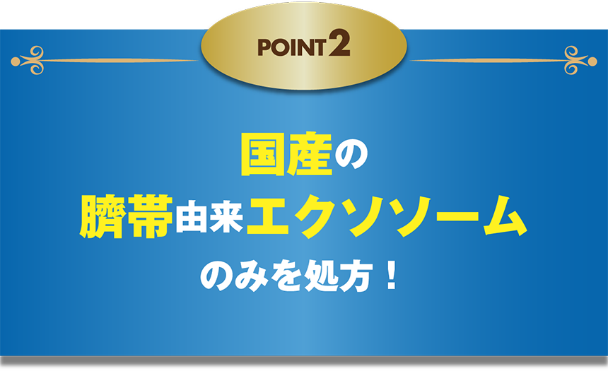 POINT2 純国産、100％日本人女性ドナーの臍帯由来エクソソームのみを処方！