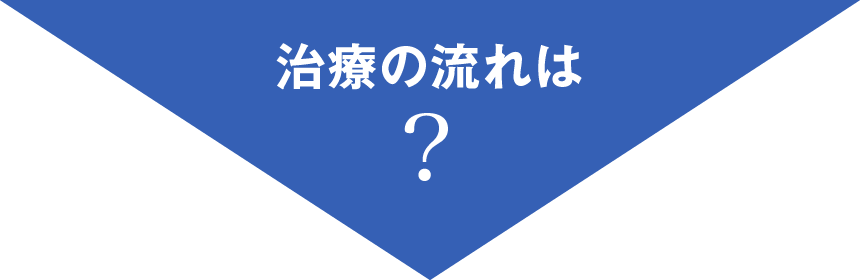 治療の流れは？